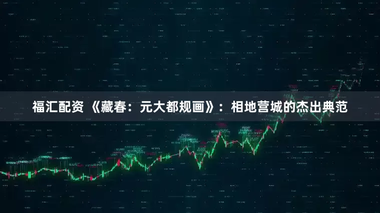 福汇配资 《藏春：元大都规画》：相地营城的杰出典范