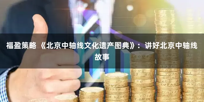 福盈策略 《北京中轴线文化遗产图典》：讲好北京中轴线故事