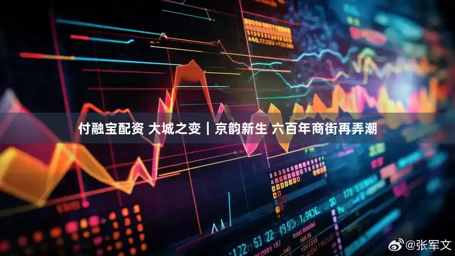 付融宝配资 大城之变｜京韵新生 六百年商街再弄潮