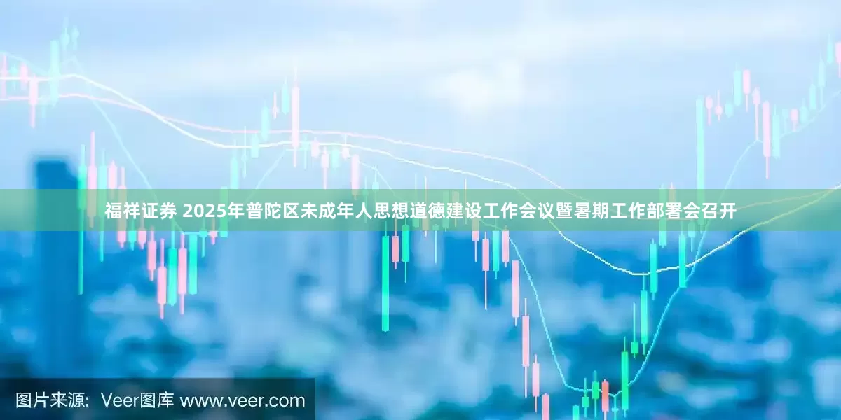 福祥证券 2025年普陀区未成年人思想道德建设工作会议暨暑期工作部署会召开