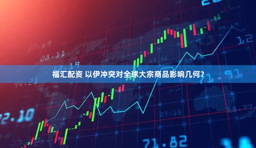 福汇配资 以伊冲突对全球大宗商品影响几何？