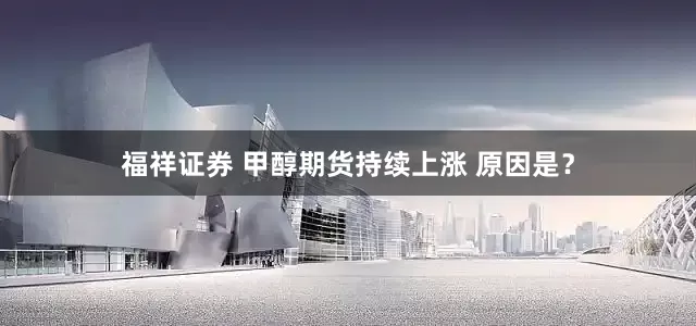 福祥证券 甲醇期货持续上涨 原因是？