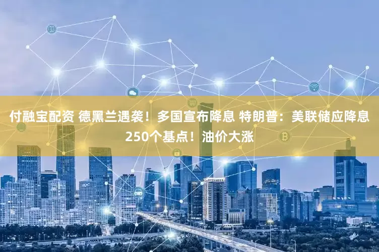 付融宝配资 德黑兰遇袭！多国宣布降息 特朗普：美联储应降息250个基点！油价大涨