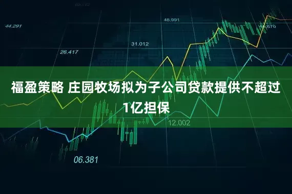 福盈策略 庄园牧场拟为子公司贷款提供不超过1亿担保