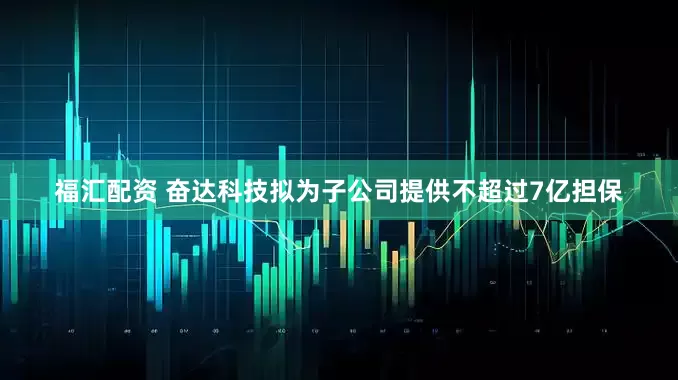 福汇配资 奋达科技拟为子公司提供不超过7亿担保