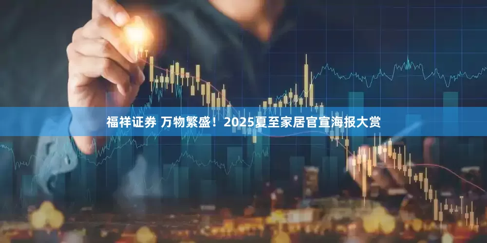 福祥证券 万物繁盛！2025夏至家居官宣海报大赏