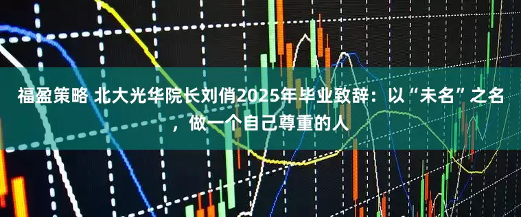 福盈策略 北大光华院长刘俏2025年毕业致辞：以“未名”之名，做一个自己尊重的人