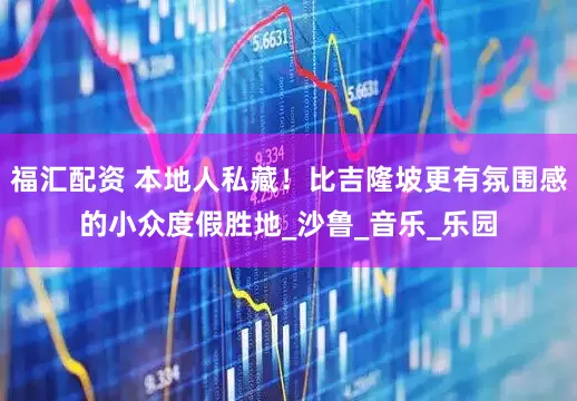福汇配资 本地人私藏！比吉隆坡更有氛围感的小众度假胜地_沙鲁_音乐_乐园
