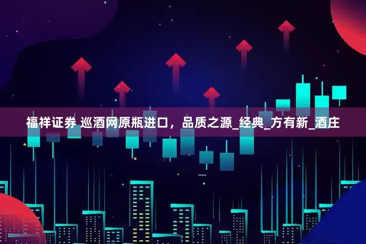 福祥证券 巡酒网原瓶进口，品质之源_经典_方有新_酒庄