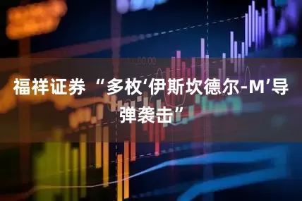 福祥证券 “多枚‘伊斯坎德尔-M’导弹袭击”