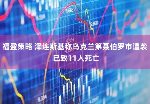福盈策略 泽连斯基称乌克兰第聂伯罗市遭袭 已致11人死亡