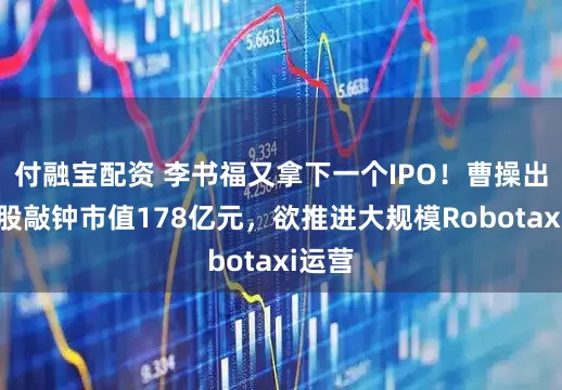 付融宝配资 李书福又拿下一个IPO！曹操出行港股敲钟市值178亿元，欲推进大规模Robotaxi运营