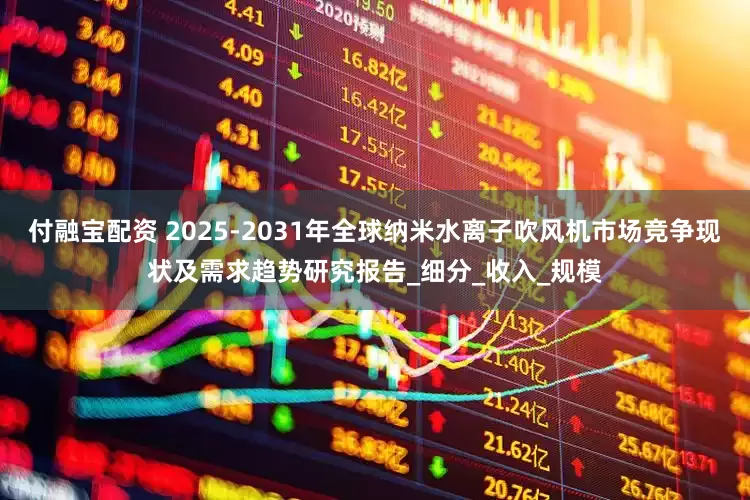 付融宝配资 2025-2031年全球纳米水离子吹风机市场竞争现状及需求趋势研究报告_细分_收入_规模