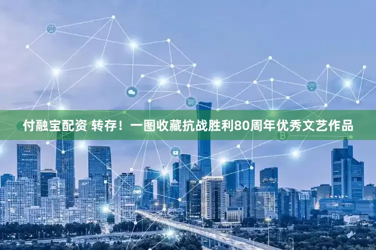 付融宝配资 转存！一图收藏抗战胜利80周年优秀文艺作品