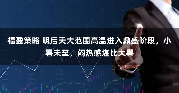 福盈策略 明后天大范围高温进入鼎盛阶段，小暑未至，闷热感堪比大暑