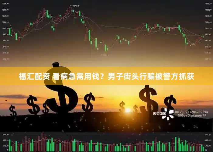 福汇配资 看病急需用钱？男子街头行骗被警方抓获