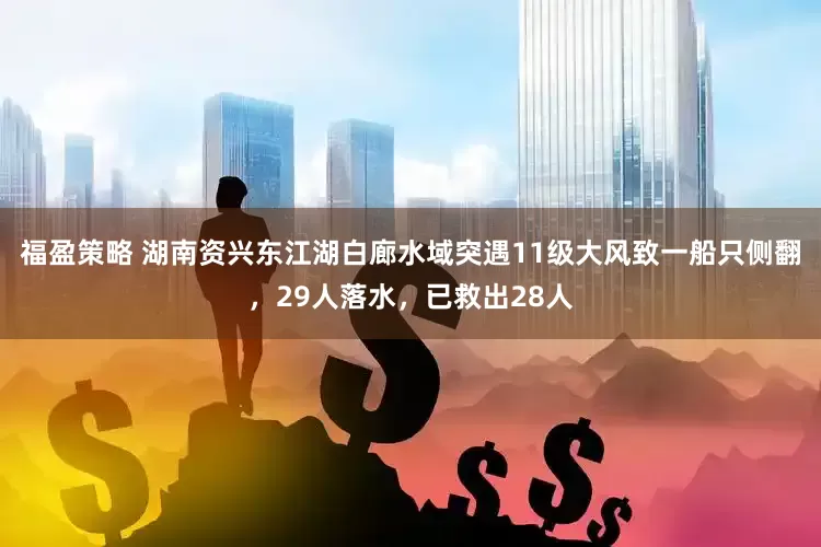 福盈策略 湖南资兴东江湖白廊水域突遇11级大风致一船只侧翻，29人落水，已救出28人