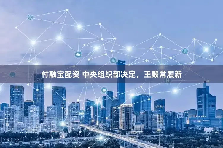 付融宝配资 中央组织部决定，王殿常履新