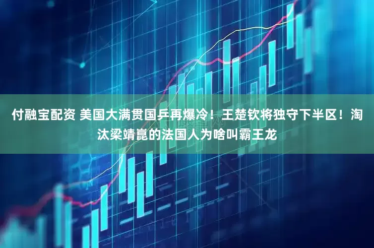 付融宝配资 美国大满贯国乒再爆冷！王楚钦将独守下半区！淘汰梁靖崑的法国人为啥叫霸王龙