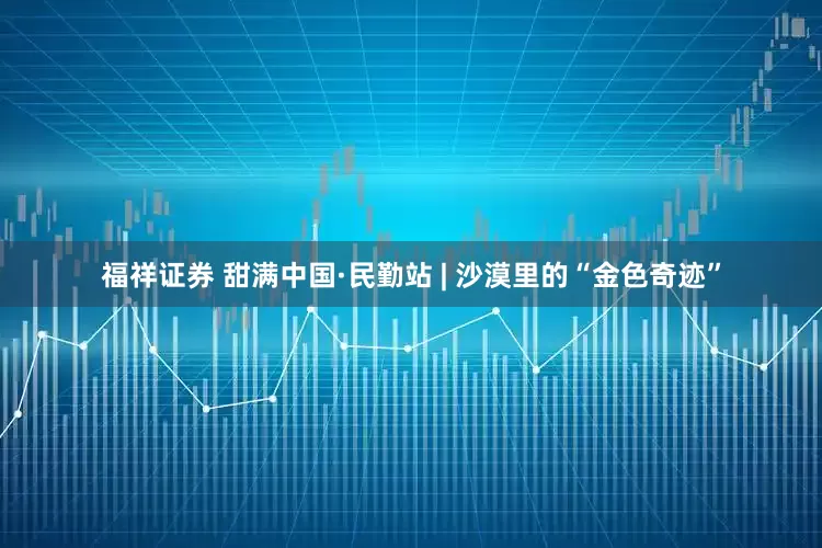 福祥证券 甜满中国·民勤站 | 沙漠里的“金色奇迹”