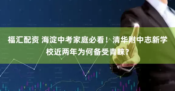 福汇配资 海淀中考家庭必看！清华附中志新学校近两年为何备受青睐？