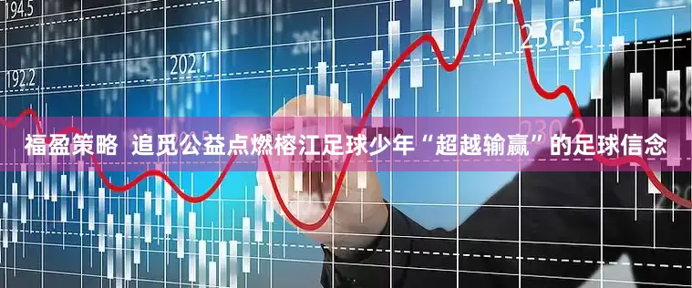 福盈策略  追觅公益点燃榕江足球少年“超越输赢”的足球信念