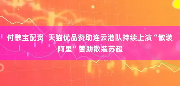 付融宝配资  天猫优品赞助连云港队持续上演“散装阿里”赞助散装苏超