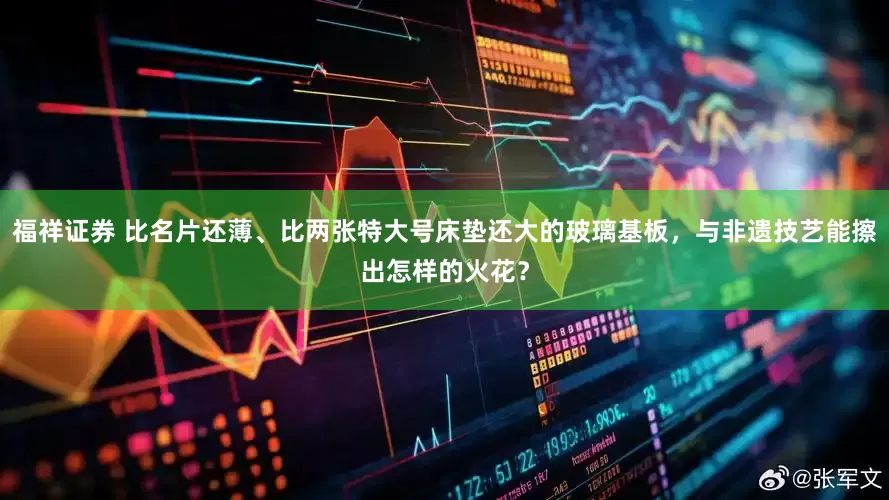 福祥证券 比名片还薄、比两张特大号床垫还大的玻璃基板，与非遗技艺能擦出怎样的火花？