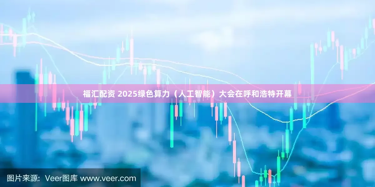 福汇配资 2025绿色算力（人工智能）大会在呼和浩特开幕