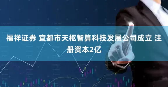 福祥证券 宜都市天枢智算科技发展公司成立 注册资本2亿