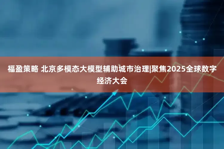 福盈策略 北京多模态大模型辅助城市治理|聚焦2025全球数字经济大会