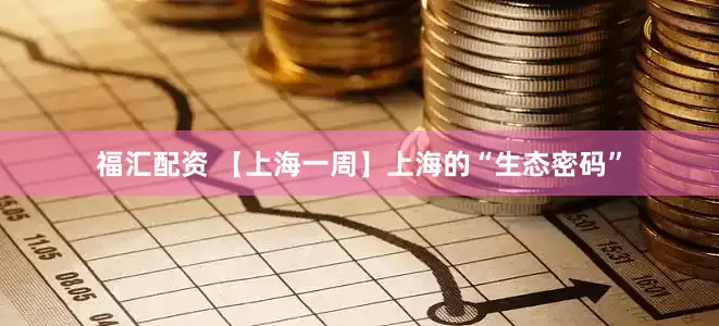 福汇配资 【上海一周】上海的“生态密码”