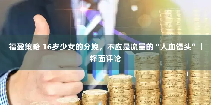 福盈策略 16岁少女的分娩，不应是流量的“人血馒头”丨锋面评论
