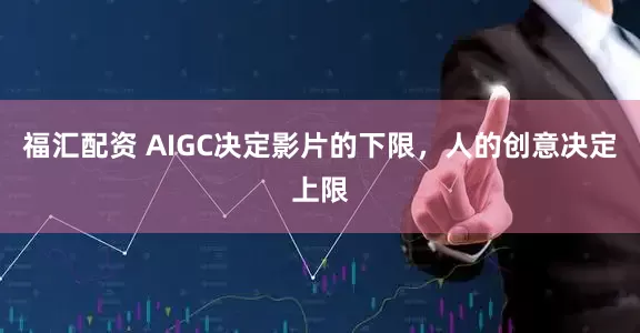 福汇配资 AIGC决定影片的下限，人的创意决定上限