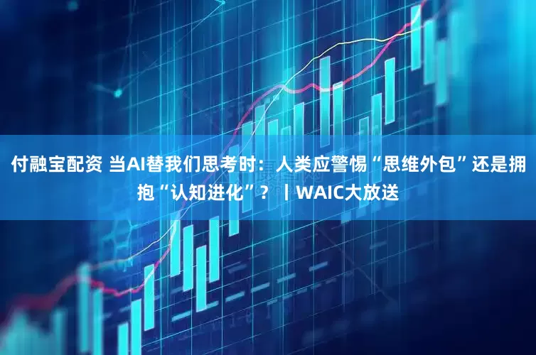 付融宝配资 当AI替我们思考时:人类应警惕“思维外包”还是拥抱“认知进化”?丨WAIC大放送