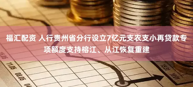 福汇配资 人行贵州省分行设立7亿元支农支小再贷款专项额度支持榕江、从江恢复重建