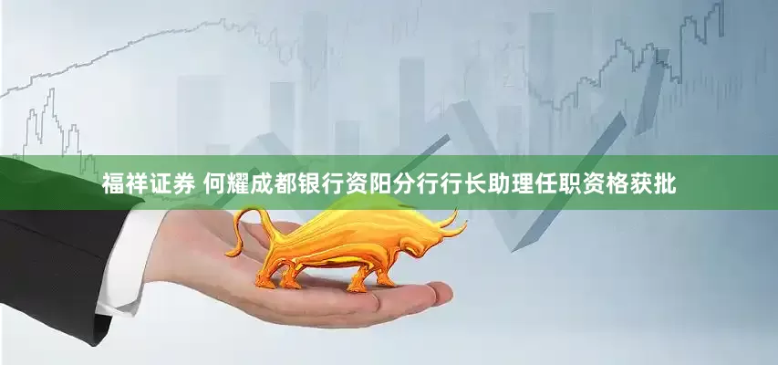 福祥证券 何耀成都银行资阳分行行长助理任职资格获批