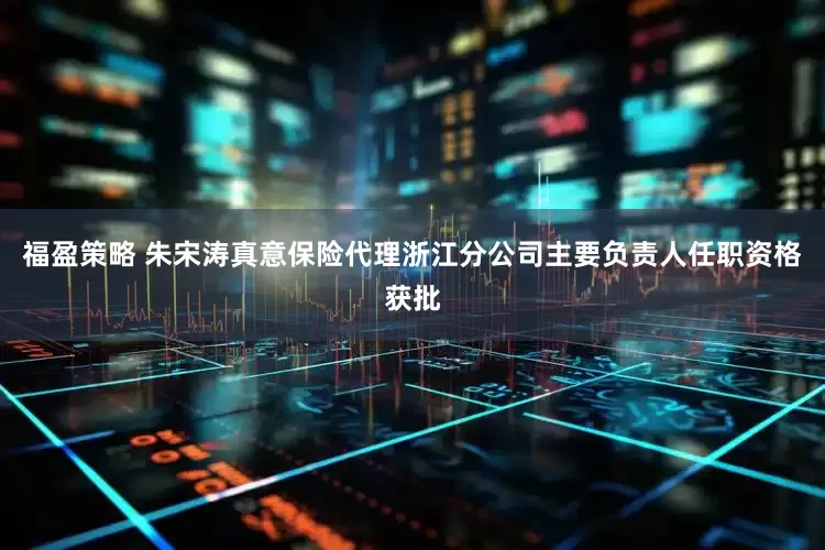 福盈策略 朱宋涛真意保险代理浙江分公司主要负责人任职资格获批