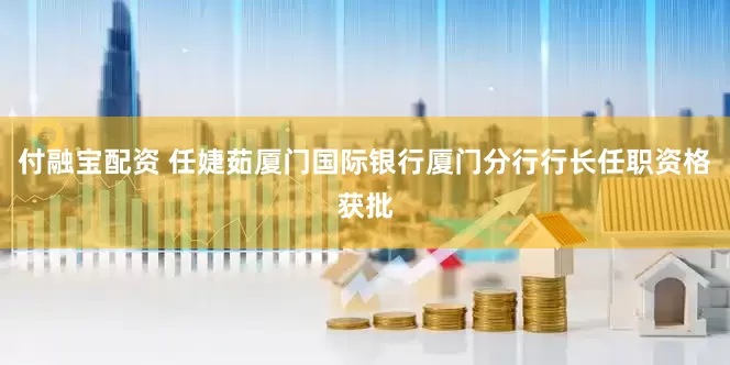付融宝配资 任婕茹厦门国际银行厦门分行行长任职资格获批