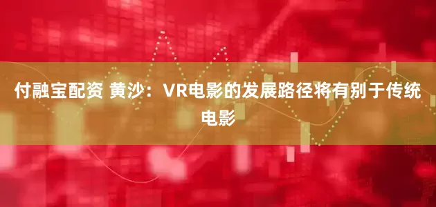 付融宝配资 黄沙：VR电影的发展路径将有别于传统电影