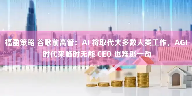 福盈策略 谷歌前高管：AI 将取代大多数人类工作，AGI 时代来临时无能 CEO 也难逃一劫