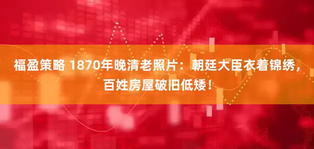 福盈策略 1870年晚清老照片：朝廷大臣衣着锦绣，百姓房屋破旧低矮！
