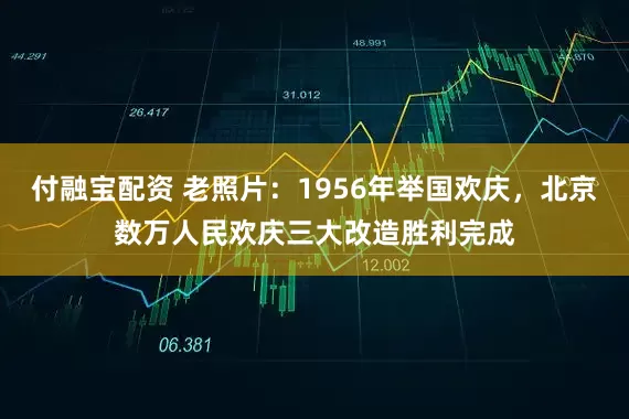 付融宝配资 老照片：1956年举国欢庆，北京数万人民欢庆三大改造胜利完成