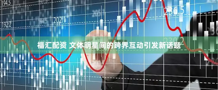福汇配资 文体明星间的跨界互动引发新话题