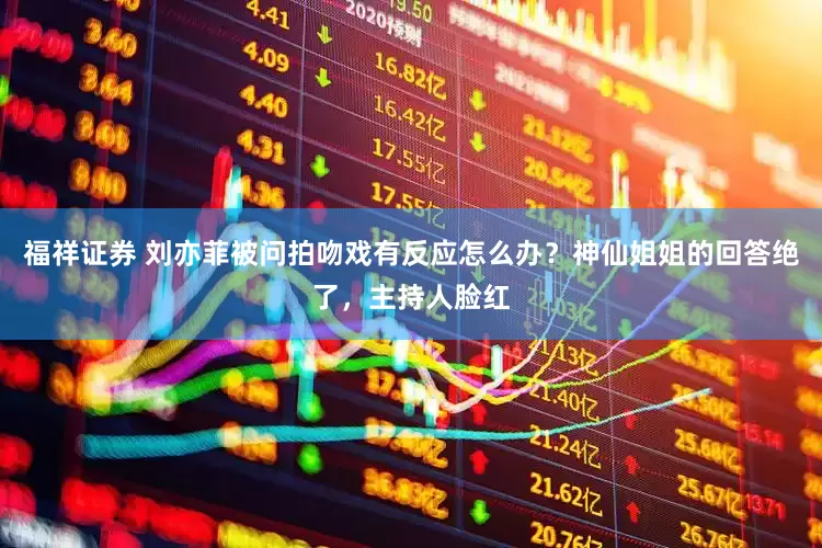 福祥证券 刘亦菲被问拍吻戏有反应怎么办？神仙姐姐的回答绝了，主持人脸红