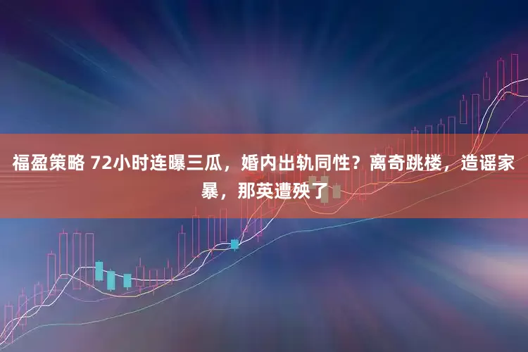 福盈策略 72小时连曝三瓜，婚内出轨同性？离奇跳楼，造谣家暴，那英遭殃了