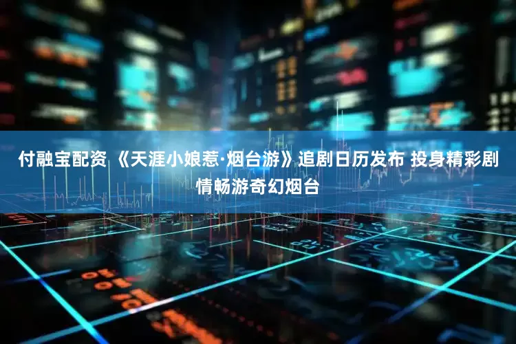 付融宝配资 《天涯小娘惹·烟台游》追剧日历发布 投身精彩剧情畅游奇幻烟台