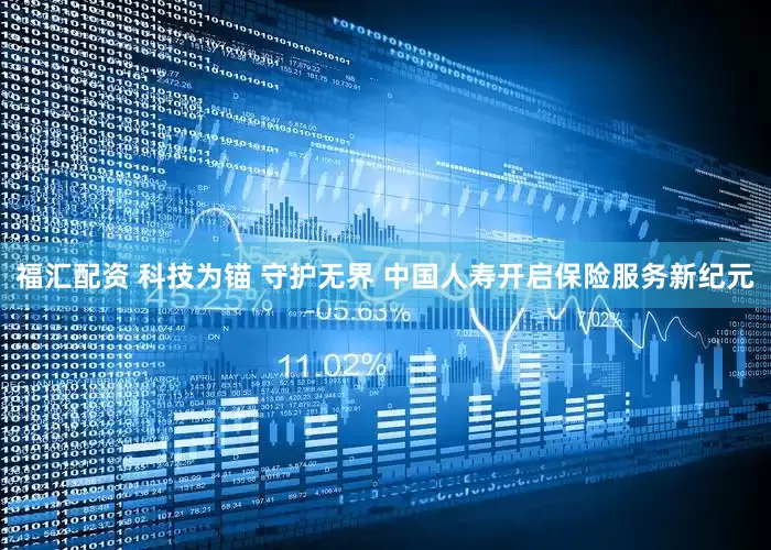 福汇配资 科技为锚 守护无界 中国人寿开启保险服务新纪元