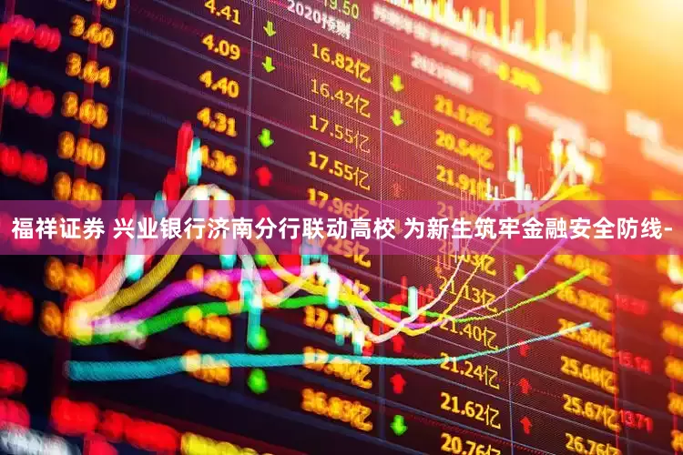 福祥证券 兴业银行济南分行联动高校 为新生筑牢金融安全防线-