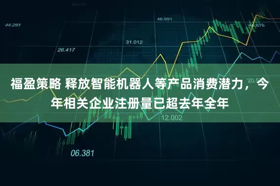 福盈策略 释放智能机器人等产品消费潜力，今年相关企业注册量已超去年全年